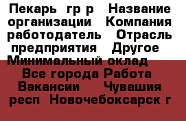 Пекарь– гр/р › Название организации ­ Компания-работодатель › Отрасль предприятия ­ Другое › Минимальный оклад ­ 1 - Все города Работа » Вакансии   . Чувашия респ.,Новочебоксарск г.